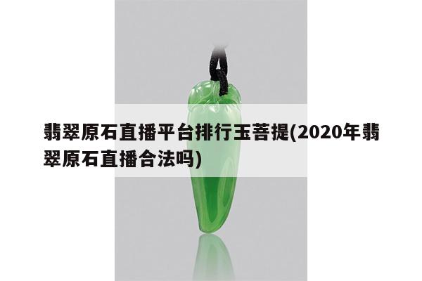 翡翠原石直播平台排行玉菩提(2020年翡翠原石直播合法吗)