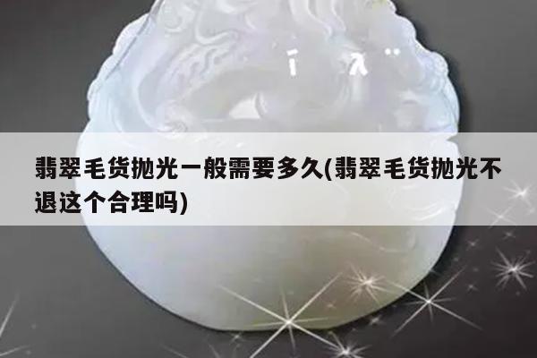 翡翠毛货抛光一般需要多久(翡翠毛货抛光不退这个合理吗)