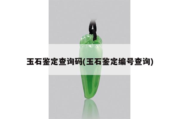 玉石鉴定查询码(玉石鉴定编号查询)