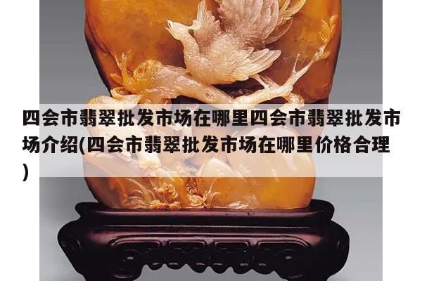 四会市翡翠批发市场在哪里四会市翡翠批发市场介绍(四会市翡翠批发市场在哪里价格合理)