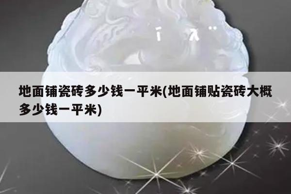 地面铺瓷砖多少钱一平米(地面铺贴瓷砖大概多少钱一平米)
