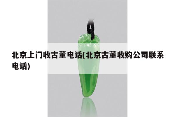 北京上门收古董电话(北京古董收购公司联系电话)