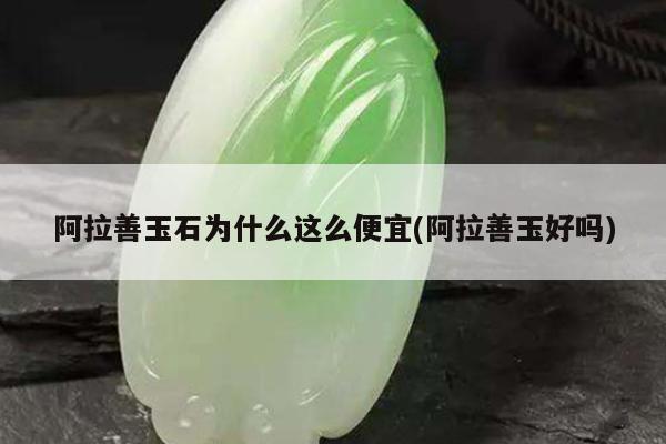 阿拉善玉石为什么这么便宜(阿拉善玉好吗)