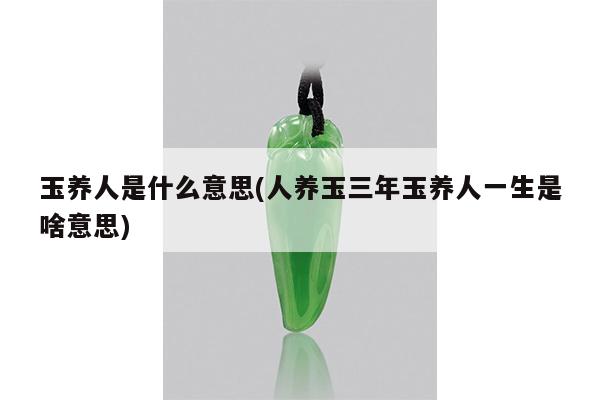 玉养人是什么意思(人养玉三年玉养人一生是啥意思)