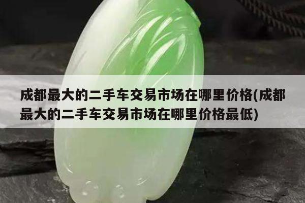 成都最大的二手车交易市场在哪里价格(成都最大的二手车交易市场在哪里价格最低)