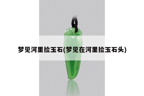 梦见河里捡玉石(梦见在河里捡玉石头)