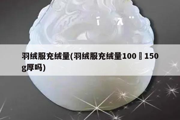 羽绒服充绒量(羽绒服充绒量100–150g厚吗)
