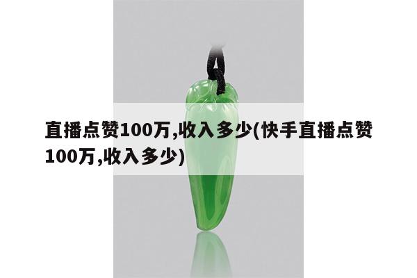 直播点赞100万,收入多少(快手直播点赞100万,收入多少)
