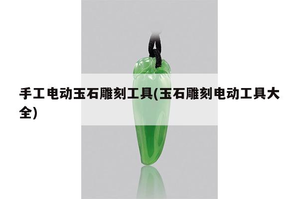 手工电动玉石雕刻工具(玉石雕刻电动工具大全)