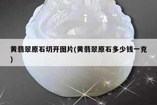 黄翡翠原石切开图片(黄翡翠原石多少钱一克)