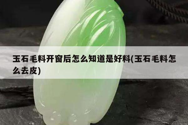 玉石毛料开窗后怎么知道是好料(玉石毛料怎么去皮)