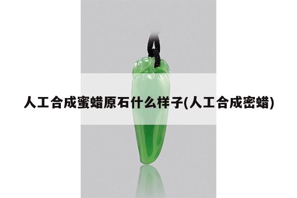 人工合成蜜蜡原石什么样子(人工合成密蜡)