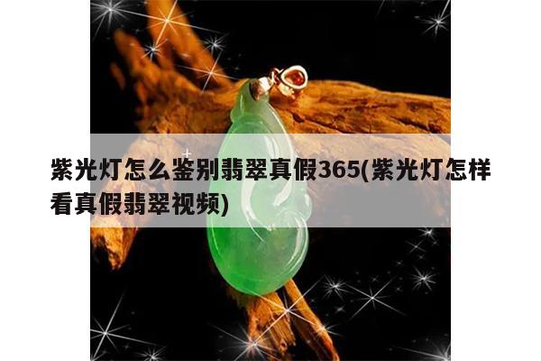 紫光灯怎么鉴别翡翠真假365(紫光灯怎样看真假翡翠视频)