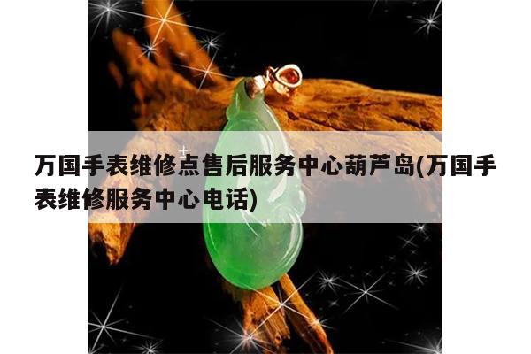万国手表维修点售后服务中心葫芦岛(万国手表维修服务中心电话)