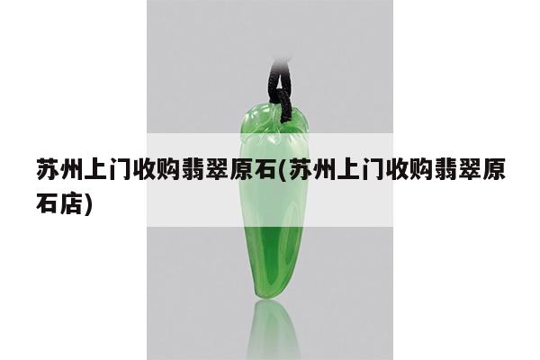 苏州上门收购翡翠原石(苏州上门收购翡翠原石店)