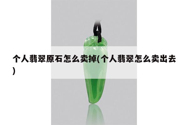 个人翡翠原石怎么卖掉(个人翡翠怎么卖出去)