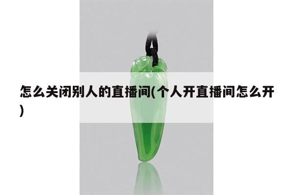 怎么关闭别人的直播间(个人开直播间怎么开)