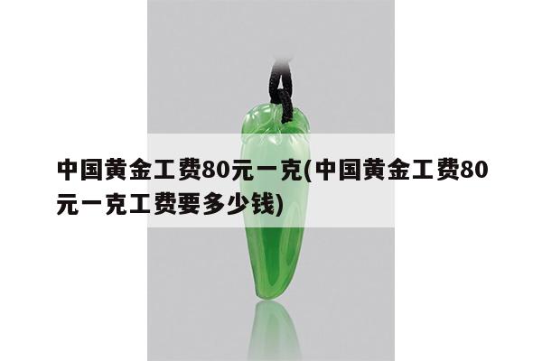 中国黄金工费80元一克(中国黄金工费80元一克工费要多少钱)