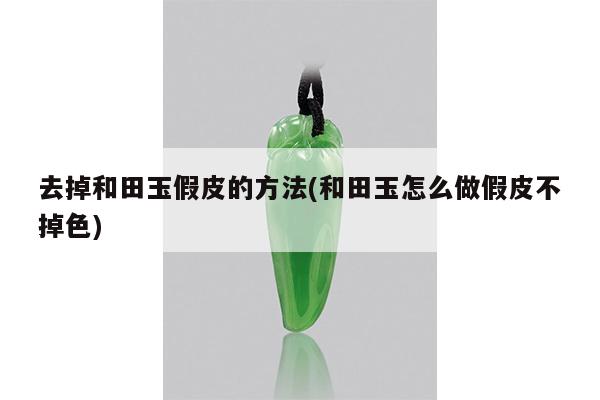 去掉和田玉假皮的方法(和田玉怎么做假皮不掉色)