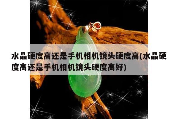 水晶硬度高还是手机相机镜头硬度高(水晶硬度高还是手机相机镜头硬度高好)