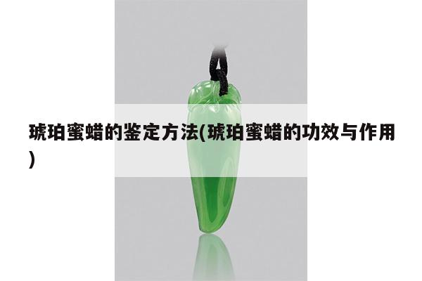 琥珀蜜蜡的鉴定方法(琥珀蜜蜡的功效与作用)