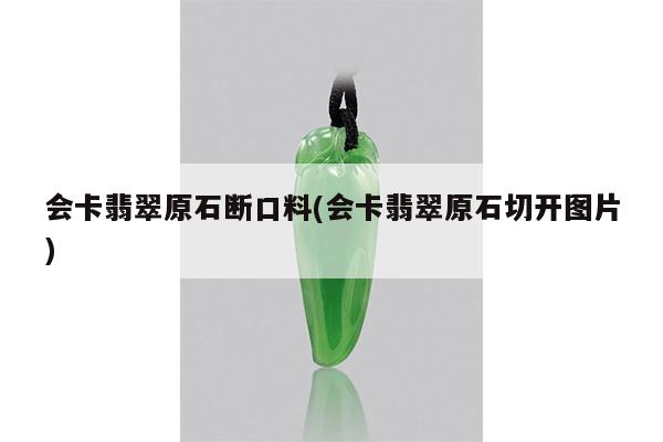 会卡翡翠原石断口料(会卡翡翠原石切开图片)
