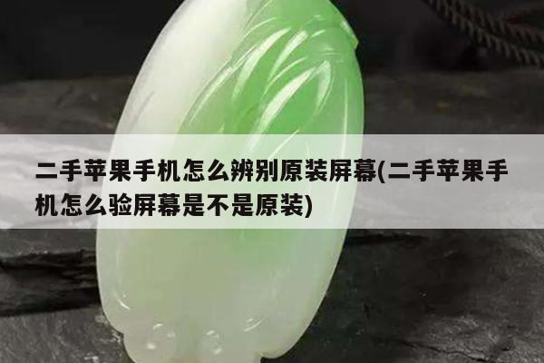 二手苹果手机怎么辨别原装屏幕(二手苹果手机怎么验屏幕是不是原装)