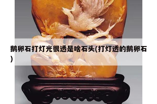鹅卵石打灯光很透是啥石头(打灯透的鹅卵石)