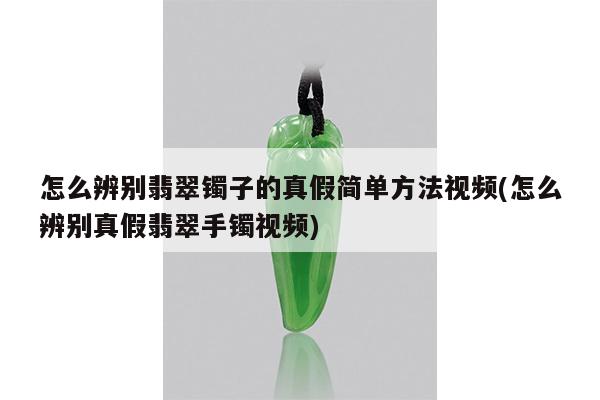 怎么辨别翡翠镯子的真假简单方法视频(怎么辨别真假翡翠手镯视频)