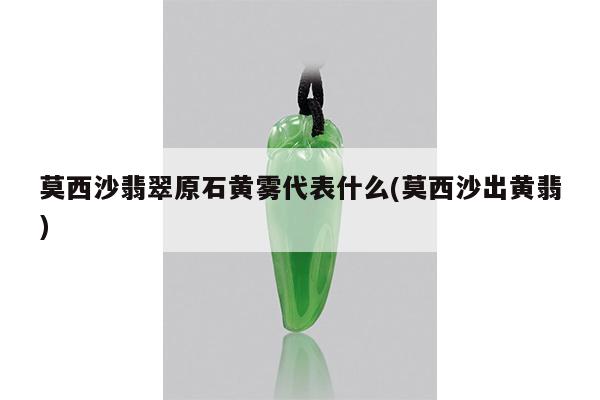 莫西沙翡翠原石黄雾代表什么(莫西沙出黄翡)