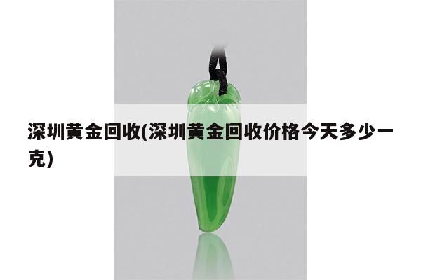 深圳黄金回收(深圳黄金回收价格今天多少一克)