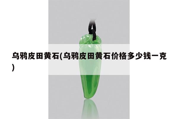 乌鸦皮田黄石(乌鸦皮田黄石价格多少钱一克)