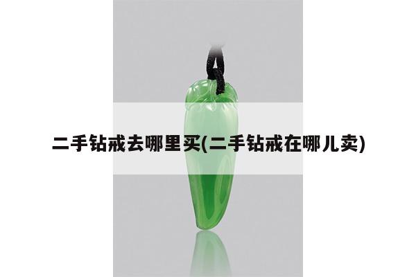 二手钻戒去哪里买(二手钻戒在哪儿卖)