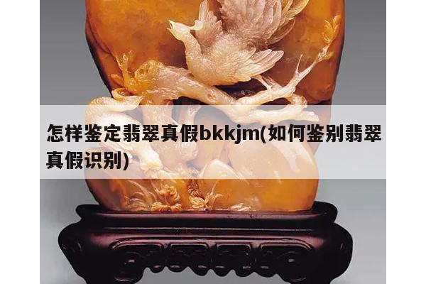 怎样鉴定翡翠真假bkkjm(如何鉴别翡翠真假识别)