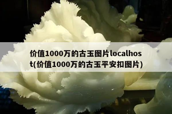 价值1000万的古玉图片localhost(价值1000万的古玉平安扣图片)