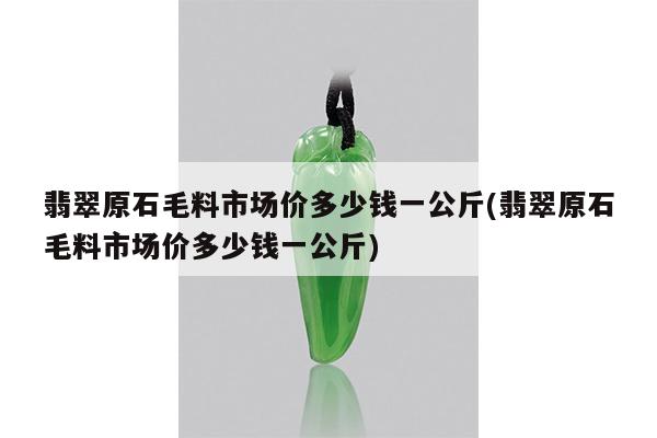翡翠原石毛料市场价多少钱一公斤(翡翠原石毛料市场价多少钱一公斤)