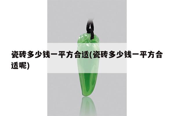 瓷砖多少钱一平方合适(瓷砖多少钱一平方合适呢)