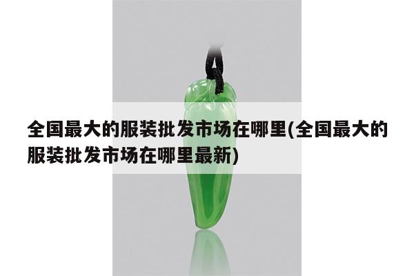 全国最大的服装批发市场在哪里(全国最大的服装批发市场在哪里最新)