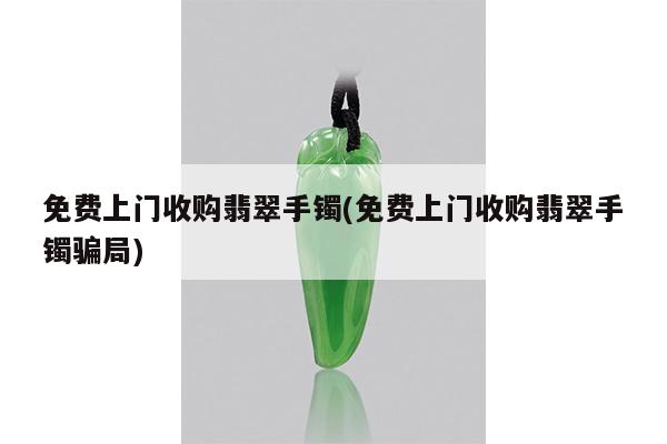 免费上门收购翡翠手镯(免费上门收购翡翠手镯骗局)