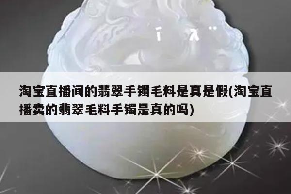 淘宝直播间的翡翠手镯毛料是真是假(淘宝直播卖的翡翠毛料手镯是真的吗)