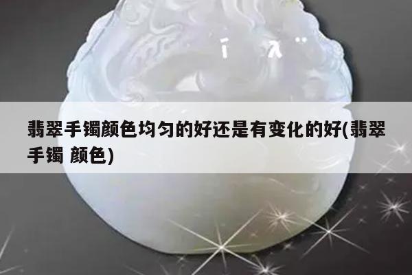 翡翠手镯颜色均匀的好还是有变化的好(翡翠手镯 颜色)