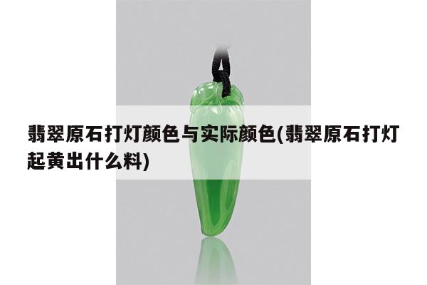 翡翠原石打灯颜色与实际颜色(翡翠原石打灯起黄出什么料)