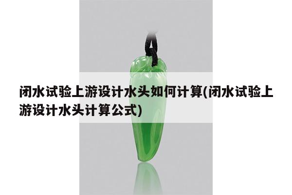 闭水试验上游设计水头如何计算(闭水试验上游设计水头计算公式)
