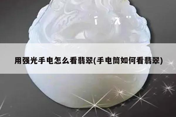用强光手电怎么看翡翠(手电筒如何看翡翠)