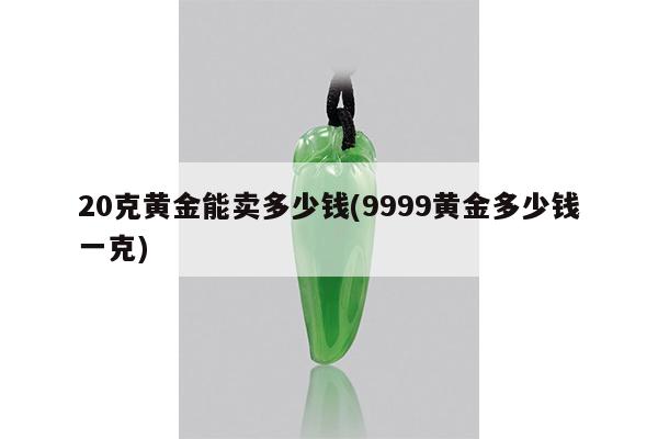 20克黄金能卖多少钱(9999黄金多少钱一克)