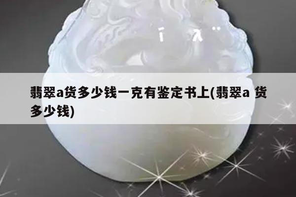翡翠a货多少钱一克有鉴定书上(翡翠a 货多少钱)