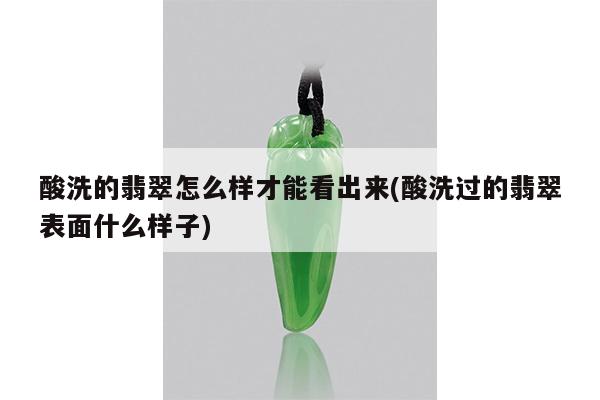 酸洗的翡翠怎么样才能看出来(酸洗过的翡翠表面什么样子)