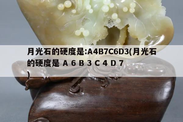 月光石的硬度是:A4B7C6D3(月光石的硬度是 A 6 B 3 C 4 D 7)