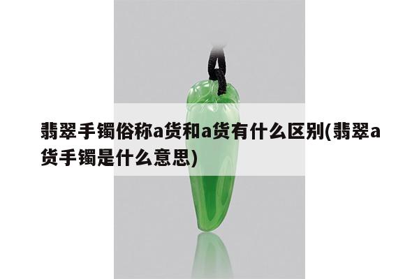 翡翠手镯俗称a货和a货有什么区别(翡翠a货手镯是什么意思)