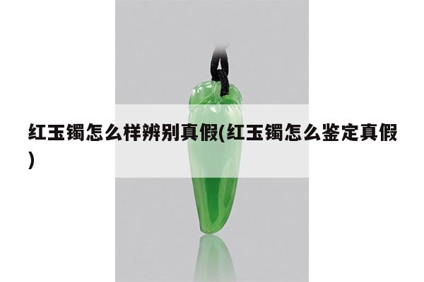 红玉镯怎么样辨别真假(红玉镯怎么鉴定真假)
